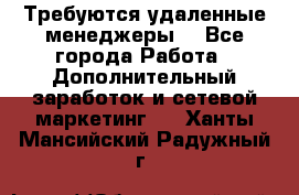 Требуются удаленные менеджеры  - Все города Работа » Дополнительный заработок и сетевой маркетинг   . Ханты-Мансийский,Радужный г.